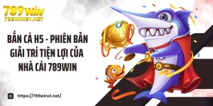 Bắn Cá H5 - Phiên Bản Giải Trí Tiện Lợi Của Nhà Cái 789WIN