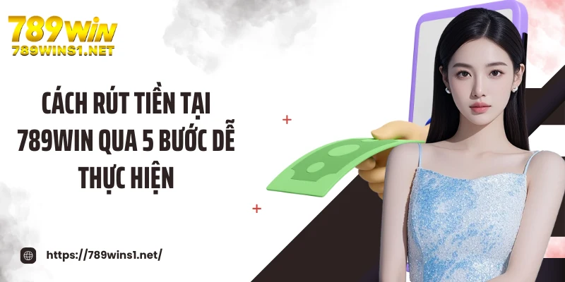Cách rút tiền tại 789WIN qua 5 bước dễ thực hiện
