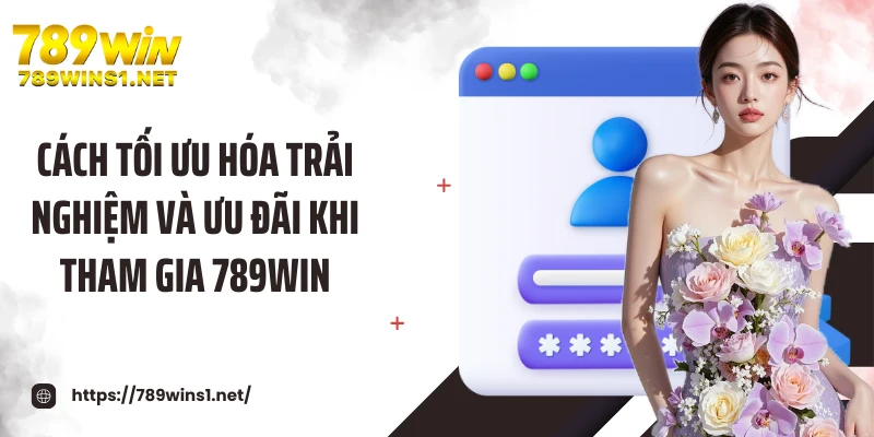 Cách tối ưu hóa trải nghiệm và ưu đãi khi tham gia 789WIN