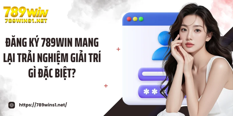 Đăng ký 789WIN mang lại trải nghiệm giải trí gì đặc biệt?