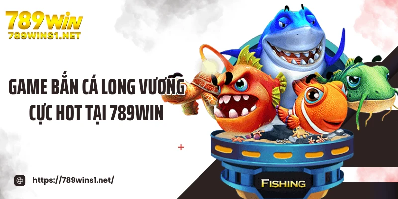 Game bắn cá long vương cực hot tại 789WIN