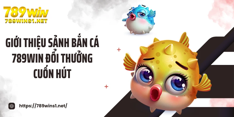 Giới thiệu sảnh bắn cá 789WIN đổi thưởng cuốn hút