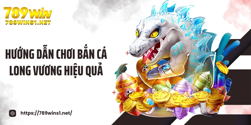Hướng dẫn chơi bắn cá long vương 789WIN hiệu quả