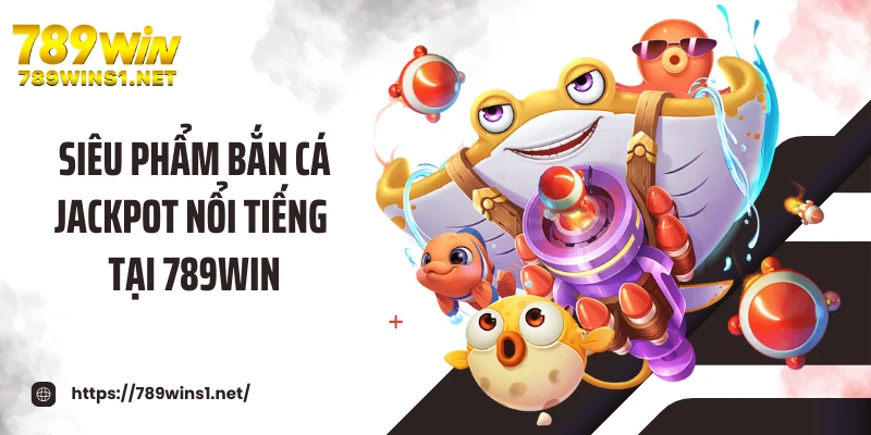 Siêu phẩm bắn cá jackpot nổi tiếng tại 789WIN