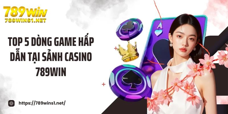 Top 5 dòng game hấp dẫn tại sảnh casino 789WIN